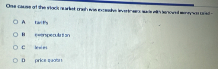 One cause of the stock market crash was excessive investments made with borrowed money was called -
A tariffs
B overspeculation
C levies
D price quotas