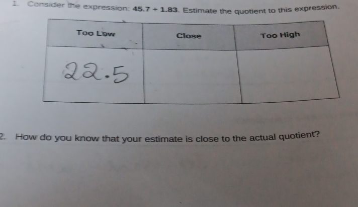 Consider the expression: 45.7/ 1.83 Estimate the quotient to this expression. 
2. How do you know that your estimate is close to the actual quotient?