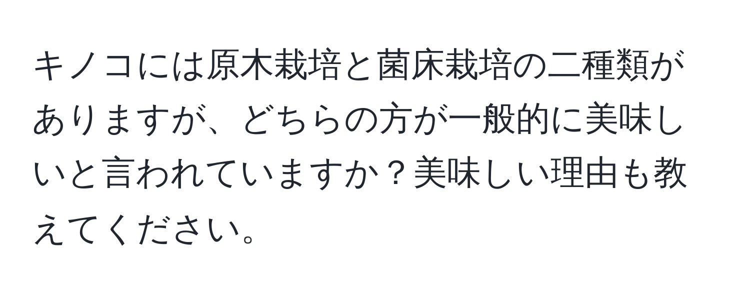 キノコには原木栽培と菌床栽培の二種類がありますが、どちらの方が一般的に美味しいと言われていますか？美味しい理由も教えてください。