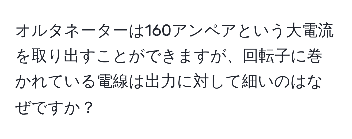 オルタネーターは160アンペアという大電流を取り出すことができますが、回転子に巻かれている電線は出力に対して細いのはなぜですか？