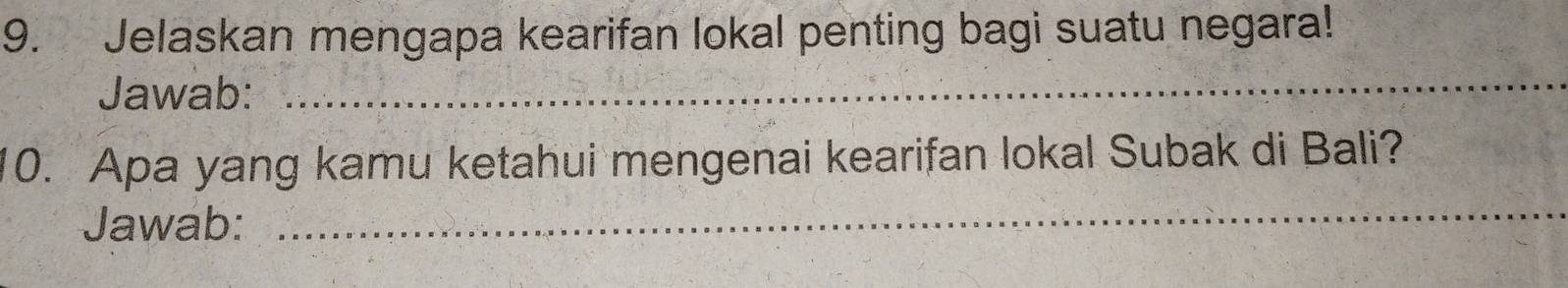 Jelaskan mengapa kearifan lokal penting bagi suatu negara! 
Jawab: 
_ 
10. Apa yang kamu ketahui mengenai kearifan lokal Subak di Bali? 
Jawab:_