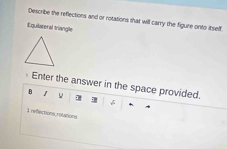 Describe the reflections and or rotations that will carry the figure onto itself. 
Equilateral triangle 
Enter the answer in the space provided. 
B I u E sqrt(x)
1 reflections,rotations