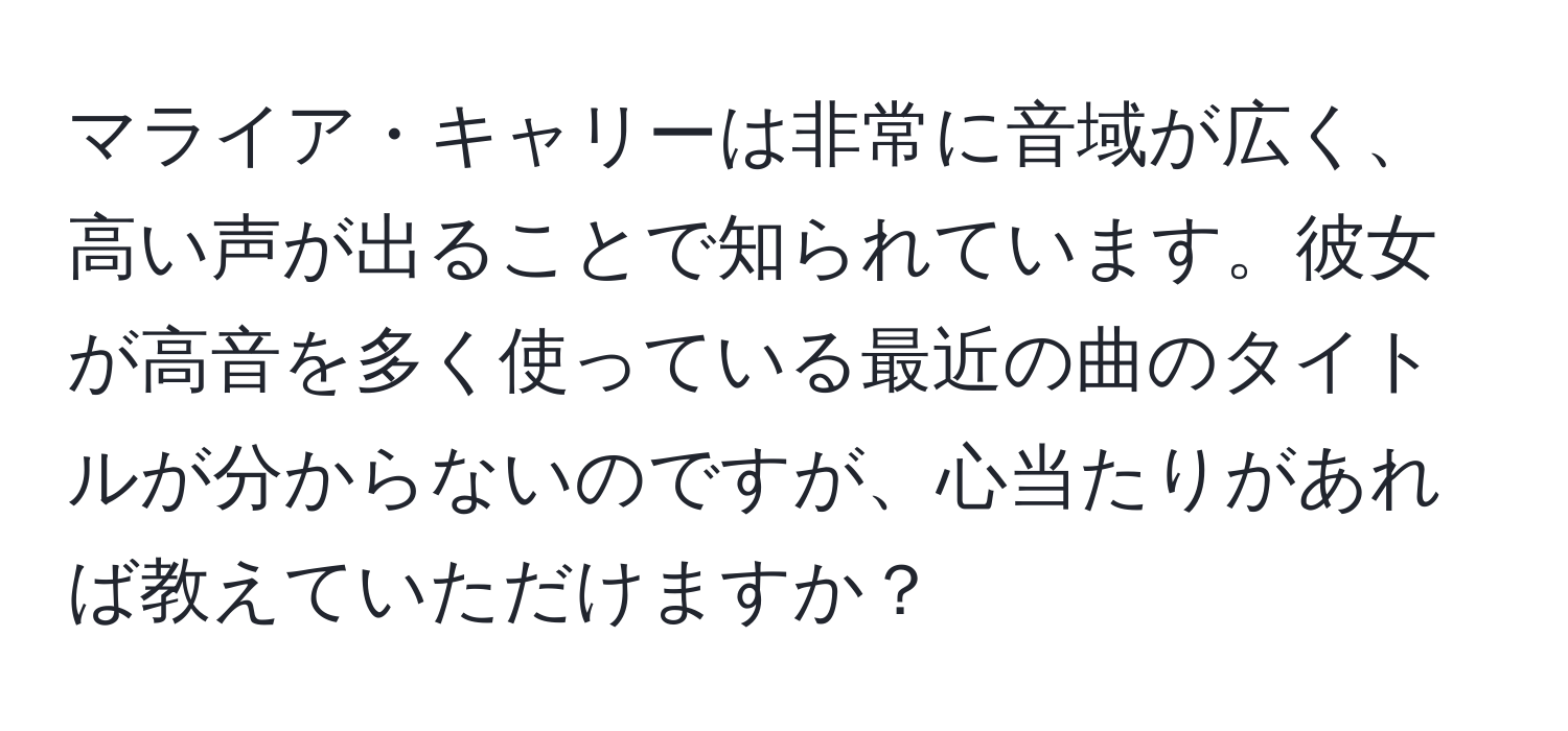 マライア・キャリーは非常に音域が広く、高い声が出ることで知られています。彼女が高音を多く使っている最近の曲のタイトルが分からないのですが、心当たりがあれば教えていただけますか？