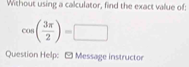 Without using a calculator, find the exact value of:
cos ( 3π /2 )=□
Question Help: - Message instructor