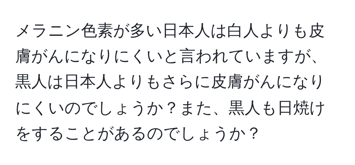 メラニン色素が多い日本人は白人よりも皮膚がんになりにくいと言われていますが、黒人は日本人よりもさらに皮膚がんになりにくいのでしょうか？また、黒人も日焼けをすることがあるのでしょうか？