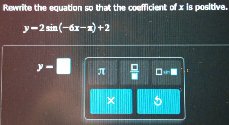 Rewrite the equation so that the coefficient of x is positive.
y=2sin (-6x-π )+2
||
y=□ sin
π  □ /□   
×