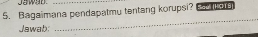 Jawab._ 
5. Bagaimana pendapatmu tentang korupsi? Soal (HOTS) 
_ 
Jawab: 
_