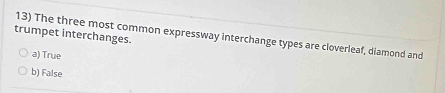 trumpet interchanges.
13) The three most common expressway interchange types are cloverleaf, diamond and
a) True
b) False