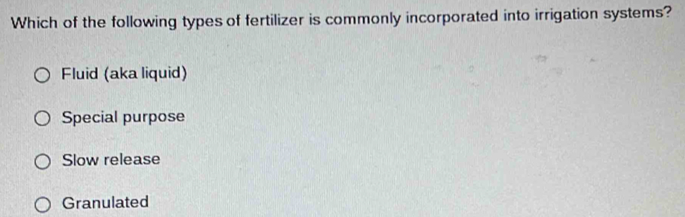 Which of the following types of fertilizer is commonly incorporated into irrigation systems?
Fluid (aka liquid)
Special purpose
Slow release
Granulated