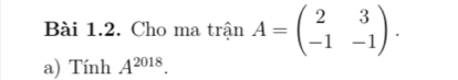 Cho ma trận A=beginpmatrix 2&3 -1&-1endpmatrix. 
a) Tính A^(2018).