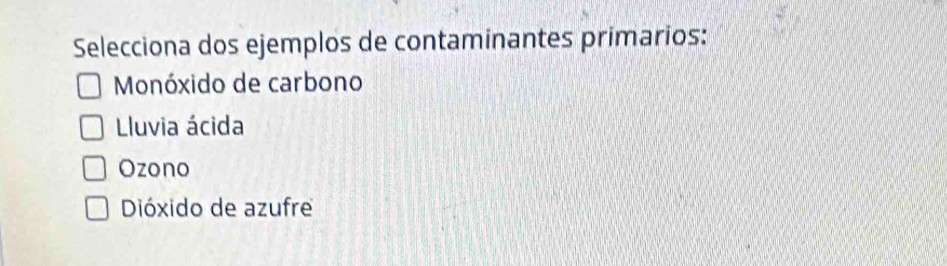 Selecciona dos ejemplos de contaminantes primarios:
Monóxido de carbono
Lluvia ácida
Ozono
Dióxido de azufre