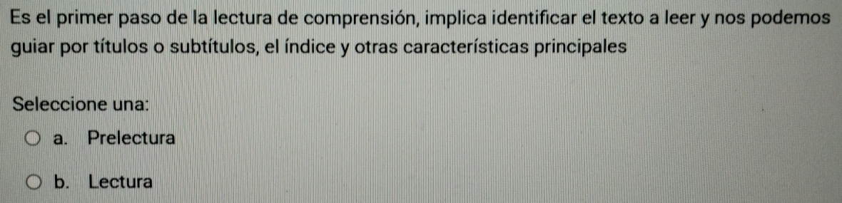 Es el primer paso de la lectura de comprensión, implica identificar el texto a leer y nos podemos
guiar por títulos o subtítulos, el índice y otras características principales
Seleccione una:
a. Prelectura
b. Lectura