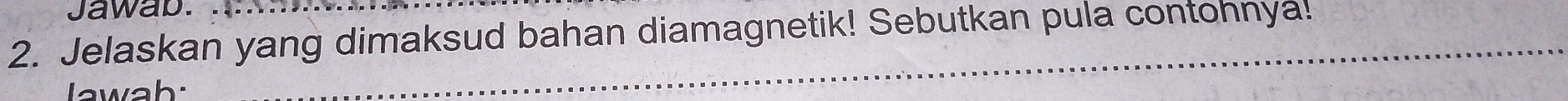 Jawab. 
2. Jelaskan yang dimaksud bahan diamagnetik! Sebutkan pula contohnya! 
Jawab: