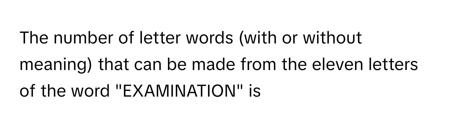 The number of letter words (with or without meaning) that can be made from the eleven letters of the word "EXAMINATION" is