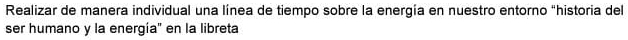 Realizar de manera individual una línea de tiempo sobre la energía en nuestro entorno "historia del 
ser humano y la energía" en la libreta