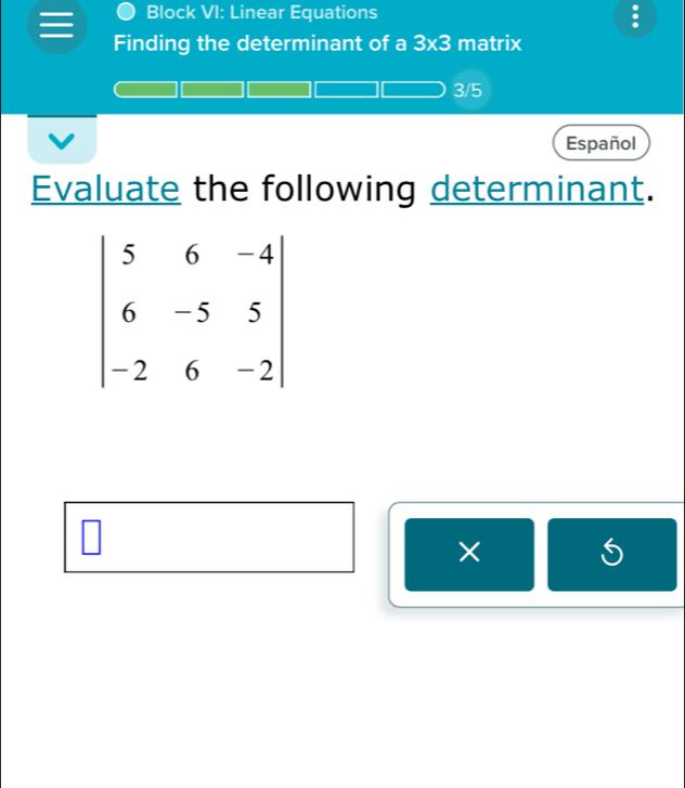 Block VI: Linear Equations
.
Finding the determinant of a 3* 3 matrix
3/5
Español
Evaluate the following determinant.
×