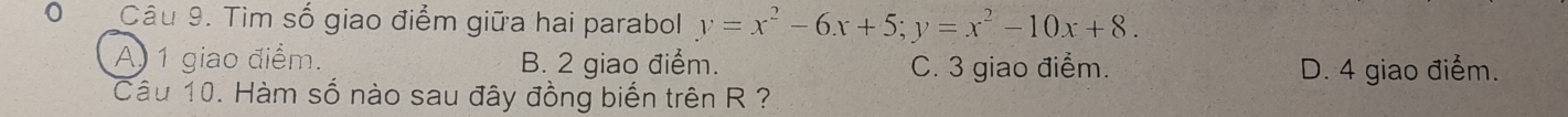 Tìm số giao điểm giữa hai parabol y=x^2-6x+5; y=x^2-10x+8.
A 1 giao điểm. B. 2 giao điểm. C. 3 giao điểm. D. 4 giao điểm.
Câu 10. Hàm số nào sau đây đồng biến trên R ?