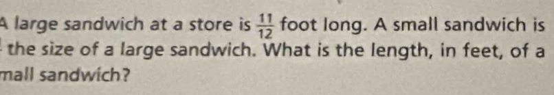 A large sandwich at a store is  11/12  foot long. A small sandwich is 
the size of a large sandwich. What is the length, in feet, of a 
mall sandwich?