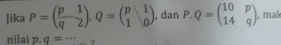 Jika P=( p/q  1/2 ), Q=beginpmatrix p&1 1&0endpmatrix , dan P.Q=beginpmatrix 10&p 14&qendpmatrix , mak 
nilai p· q=·s _