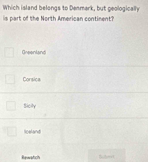 Which island belongs to Denmark, but geologically
is part of the North American continent?
Greenland
Corsica
Sicily
Iceland
Rewatch Submit