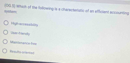 (OG.5) Which of the following is a characteristic of an efficient accounting
system:
High-accessibility
User-friendly
Maintenance-free
Results-oriented
