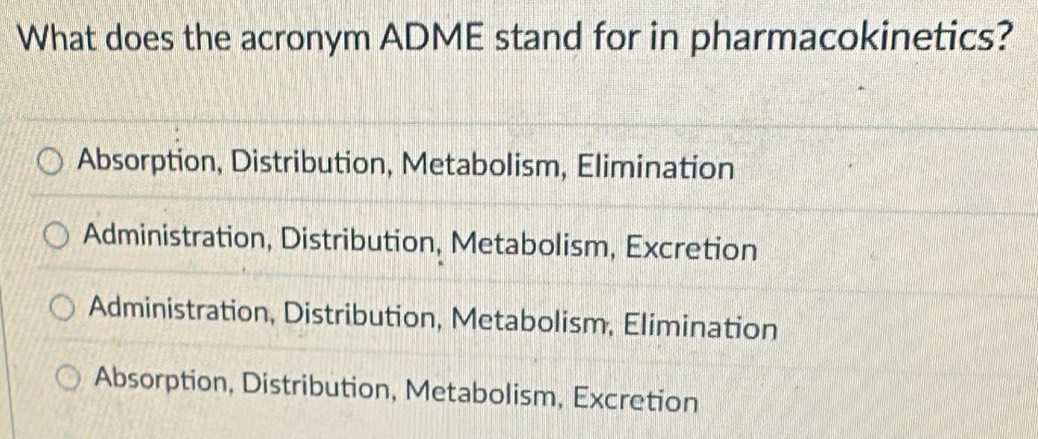 What does the acronym ADME stand for in pharmacokinetics?
Absorption, Distribution, Metabolism, Elimination
Administration, Distribution, Metabolism, Excretion
Administration, Distribution, Metabolism, Elimination
Absorption, Distribution, Metabolism, Excretion