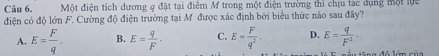 Một điện tích dương q đặt tại điểm M trong một điện trường thì chịu tác dụng một lực
điện có độ lớn F. Cường độ điện trường tại M được xác định bởi biểu thức nào sau đây?
B.
A. E= F/q . E= q/F ·
C. E= F/q^2 . E= q/F^2 . 
D.
ấu tăng đô lớn của