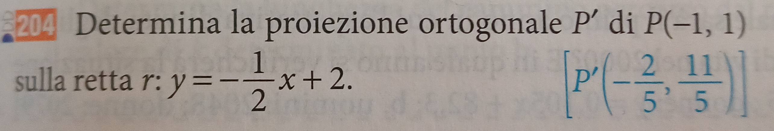 204 Determina la proiezione ortogonale P' di P(-1,1)
sulla retta r: y=- 1/2 x+2. [P'(- 2/5 , 11/5 )]