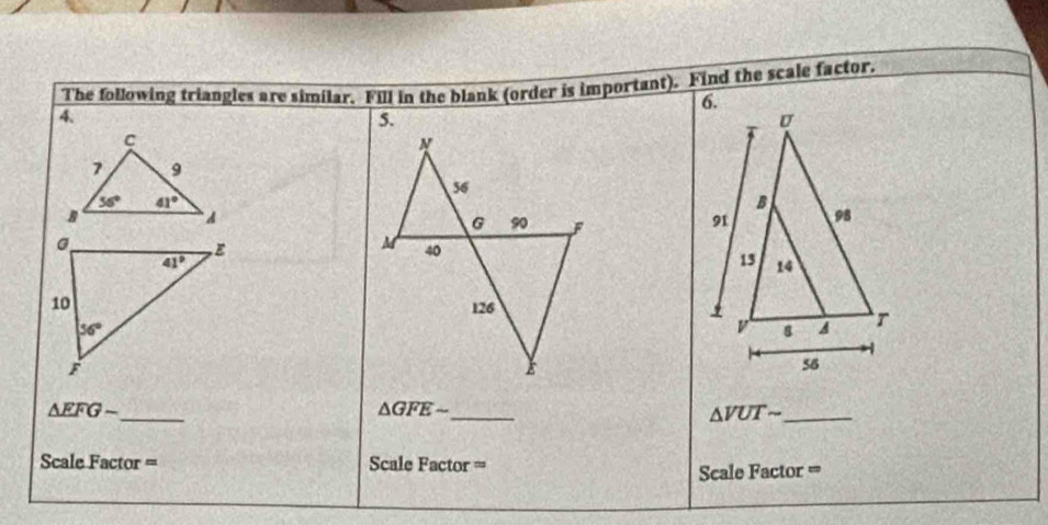 The following triangles are similar. Fill in the blank (order is important). Find the scale factor.
4.

△ EFG-
_
_
△ GFEsim
_ △ VUTsim
Scale Factor = Scale Factor =
Scale Factor =