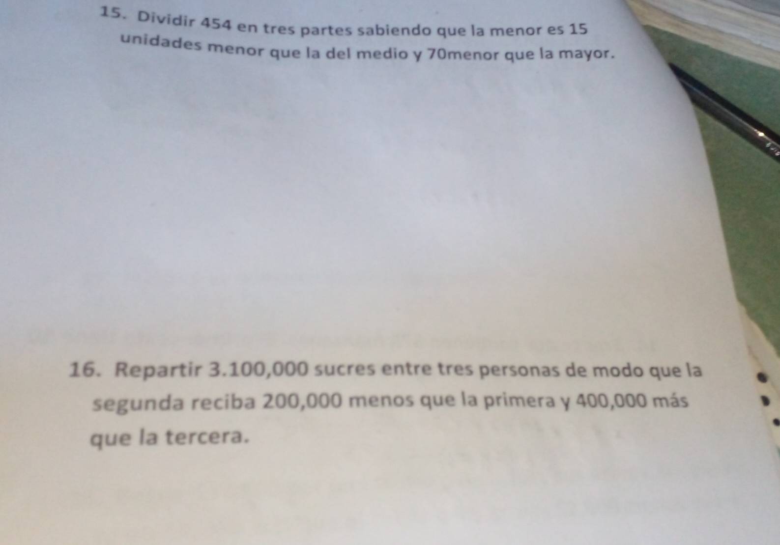 Dividir 454 en tres partes sabiendo que la menor es 15
unidades menor que la del medio y 70menor que la mayor. 
16. Repartir 3.100,000 sucres entre tres personas de modo que la 
segunda reciba 200,000 menos que la primera y 400,000 más 
que la tercera.