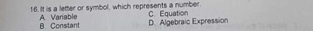 It is a letter or symbol, which represents a number.
A. Variable C.Equation
B. Constant D. Algebraic Expression