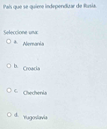 País que se quiere independizar de Rusia.
Seleccione una:
a. Alemania
b. Croacia
C. Chechenia
d. Yugoslavia