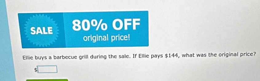 SALE 80% OFF 
original price! 
Ellie buys a barbecue grill during the sale. If Ellie pays $144, what was the original price?
$