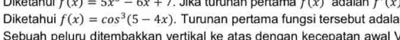 Diketanul f(x)=5x°-6x+7. Jika turuñan pertama f(x) adalán f(x)
Diketahui f(x)=cos^3(5-4x). Turunan pertama fungsi tersebut adala 
Sebuah peluru ditembakkan vertikal ke atas dengan kecepatan awal 