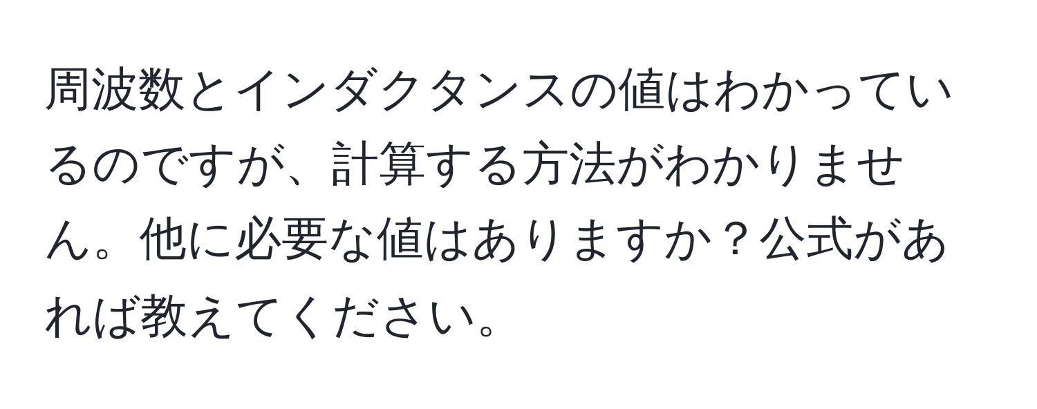 周波数とインダクタンスの値はわかっているのですが、計算する方法がわかりません。他に必要な値はありますか？公式があれば教えてください。