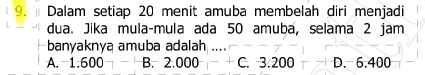 Dalam setiap 20 menit amuba membelah diri menjadi
dua. Jika mula-mula ada 50 amuba, selama 2 jam
banyaknya amuba adalah
A. 1.600 B. 2.000 − + C. 3.200 D. 6.400