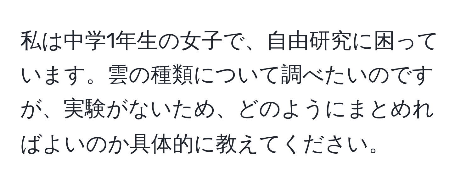 私は中学1年生の女子で、自由研究に困っています。雲の種類について調べたいのですが、実験がないため、どのようにまとめればよいのか具体的に教えてください。