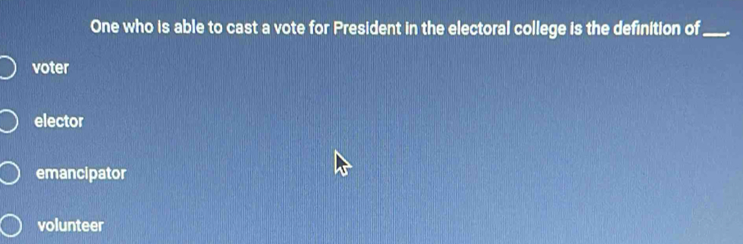 One who is able to cast a vote for President in the electoral college is the definition of_
voter
elector
emancipator
volunteer