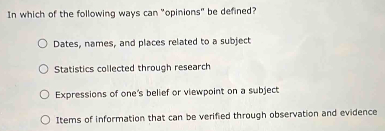 In which of the following ways can “opinions” be defined?
Dates, names, and places related to a subject
Statistics collected through research
Expressions of one’s belief or viewpoint on a subject
Items of information that can be verified through observation and evidence