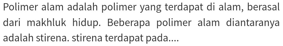 Polimer alam adalah polimer yang terdapat di alam, berasal 
dari makhluk hidup. Beberapa polimer alam diantaranya 
adalah stirena. stirena terdapat pada....