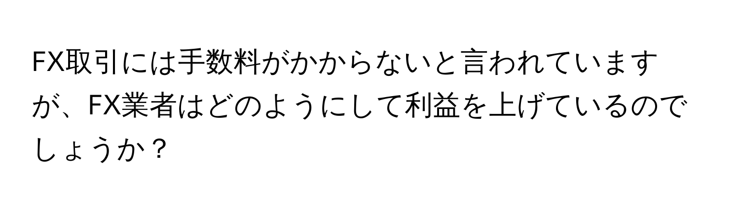 FX取引には手数料がかからないと言われていますが、FX業者はどのようにして利益を上げているのでしょうか？