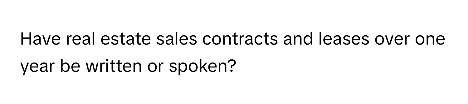 Have real estate sales contracts and leases over one year be written or spoken?