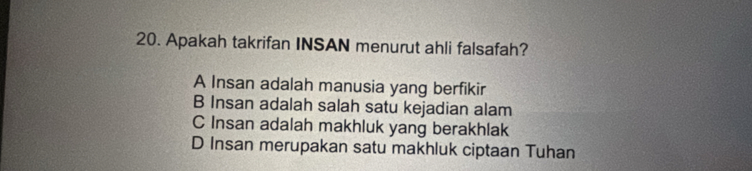 Apakah takrifan INSAN menurut ahli falsafah?
A Insan adalah manusia yang berfikir
B Insan adalah salah satu kejadian alam
C Insan adalah makhluk yang berakhlak
D Insan merupakan satu makhluk ciptaan Tuhan