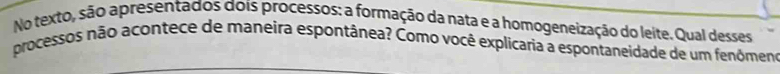 No texto, são apresentados dois processos: a formação da nata e a homogeneização do leite. Qual desses 
processos não acontece de maneira espontânea? Como você explicaria a espontaneidade de um fenômeno