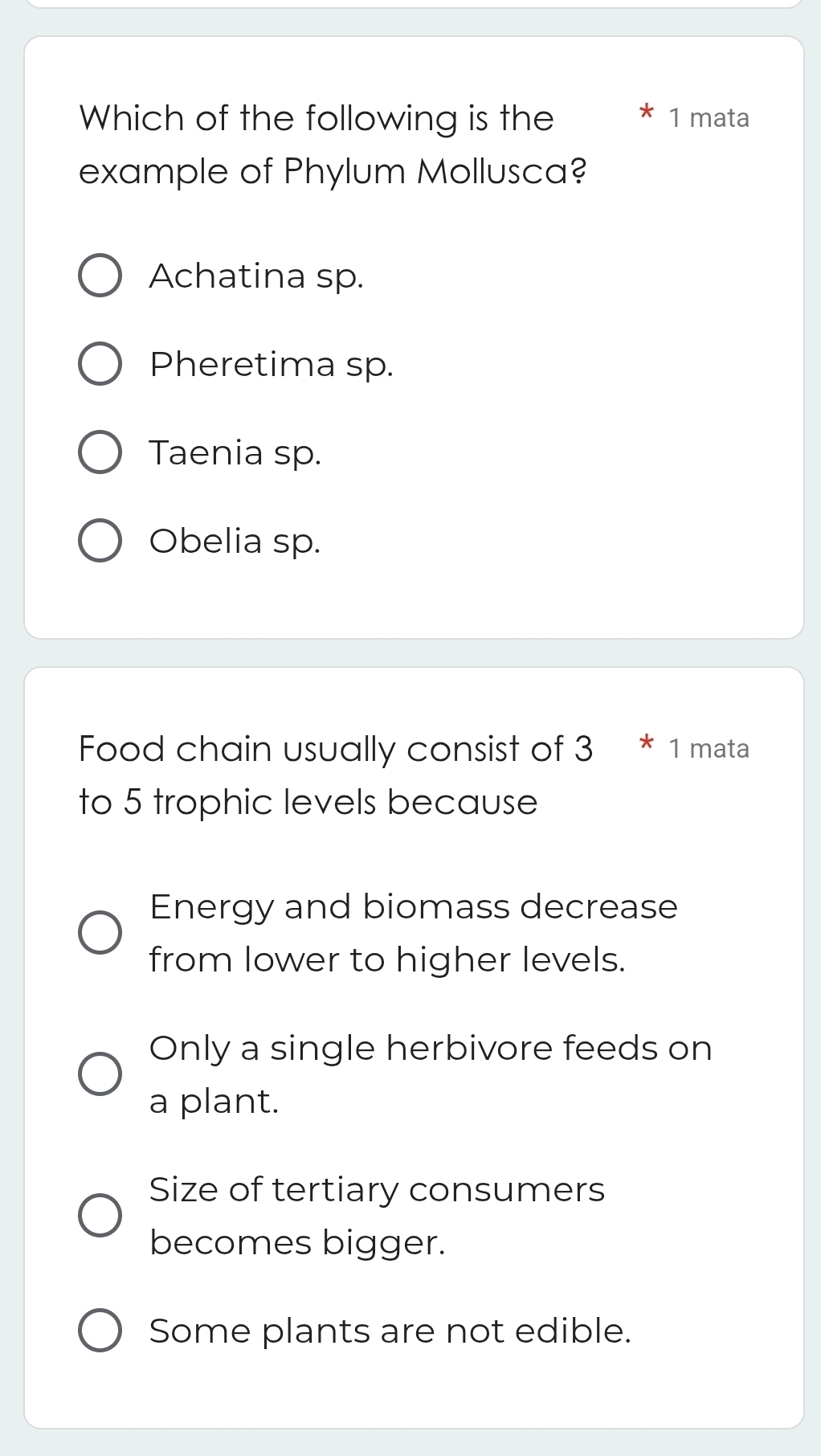 Which of the following is the 1 mata
example of Phylum Mollusca?
Achatina sp.
Pheretima sp.
Taenia sp.
Obelia sp.
Food chain usually consist of 3 * 1 mata
to 5 trophic levels because
Energy and biomass decrease
from lower to higher levels.
Only a single herbivore feeds on
a plant.
Size of tertiary consumers
becomes bigger.
Some plants are not edible.