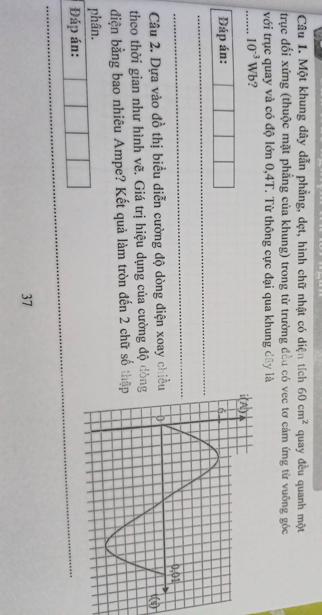 Một khung dây dẫn phẳng, dẹt, hình chữ nhật có diện tích 60cm^2 quay đều quanh một
trục đối xứng (thuộc mặt phẳng của khung) trong từ trường đều có vec tơ cảm ứng từ vuông góc
với trục quay và có độ lớn 0,4T. Từ thông cực đại qua khung dây là
_ 10^(-3)Wb ?
 
_
_
_
Câu 2. Dựa vào đồ thị biểu diễn cường độ dòng điện xoay chiề
theo thời gian như hình vẽ. Giá trị hiệu dụng của cường độ dòn
điện bằng bao nhiêu Ampe? Kết quả làm tròn đến 2 chữ số thậ
phân.
Đáp án:
_
_
_
37