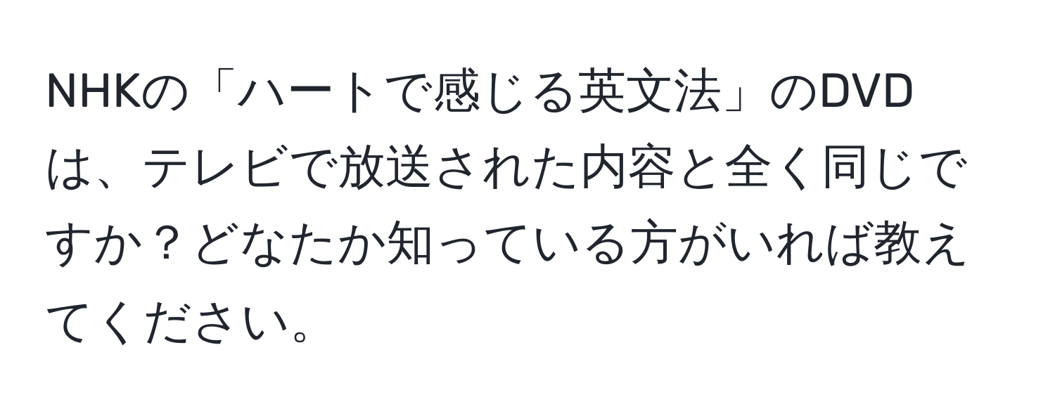 NHKの「ハートで感じる英文法」のDVDは、テレビで放送された内容と全く同じですか？どなたか知っている方がいれば教えてください。