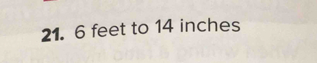 21. 6 feet to 14 inches