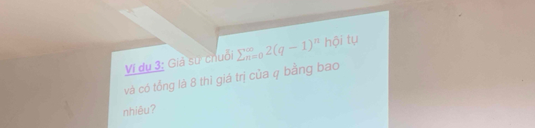 Ví dụ 3: Giả sư chuỗi sumlimits  underline(n=0)^(∈fty)2(q-1)^n hội tụ 
và có tổng là 8 thì giá trị của q bằng bao 
nhiêu?