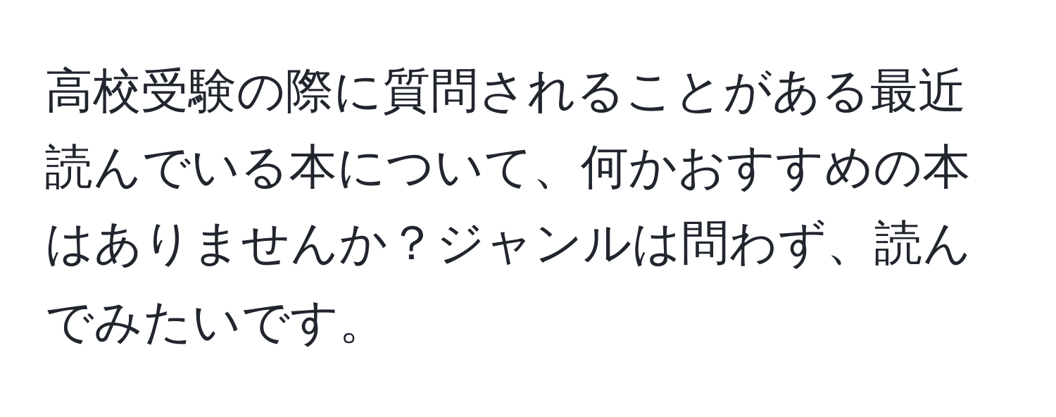 高校受験の際に質問されることがある最近読んでいる本について、何かおすすめの本はありませんか？ジャンルは問わず、読んでみたいです。